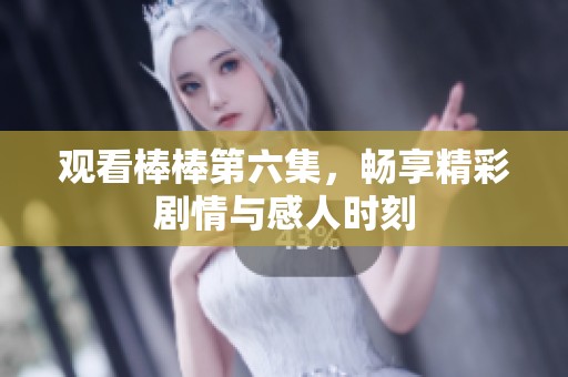 观看棒棒第六集，畅享精彩剧情与感人时刻
