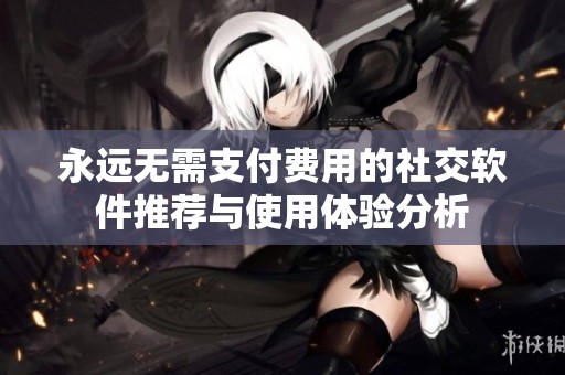 永远无需支付费用的社交软件推荐与使用体验分析
