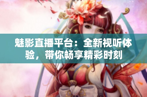 魅影直播平台：全新视听体验，带你畅享精彩时刻