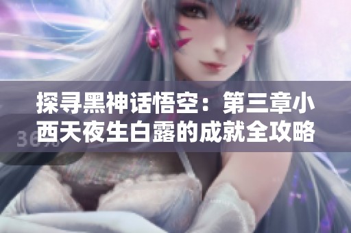 探寻黑神话悟空：第三章小西天夜生白露的成就全攻略