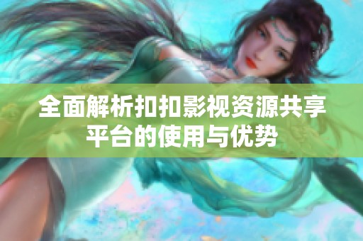 全面解析扣扣影视资源共享平台的使用与优势