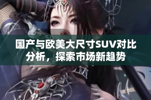国产与欧美大尺寸SUV对比分析，探索市场新趋势