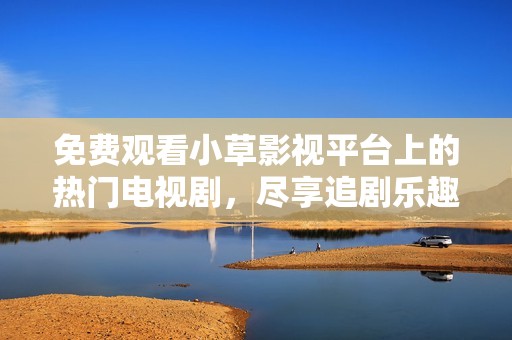 免费观看小草影视平台上的热门电视剧，尽享追剧乐趣