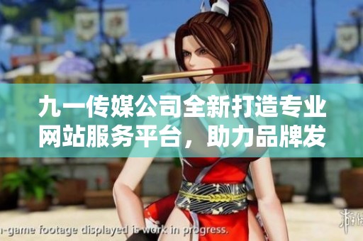 九一传媒公司全新打造专业网站服务平台，助力品牌发展