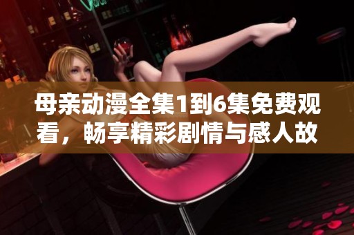 母亲动漫全集1到6集免费观看，畅享精彩剧情与感人故事