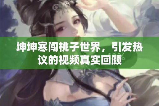 坤坤寒闯桃子世界，引发热议的视频真实回顾