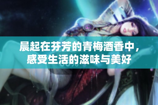 晨起在芬芳的青梅酒香中，感受生活的滋味与美好