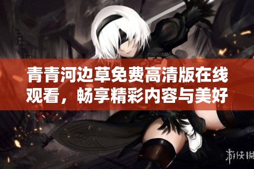 青青河边草免费高清版在线观看，畅享精彩内容与美好瞬间