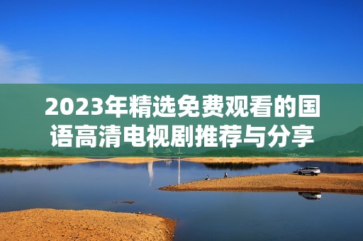 2023年精选免费观看的国语高清电视剧推荐与分享