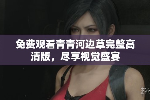 免费观看青青河边草完整高清版，尽享视觉盛宴