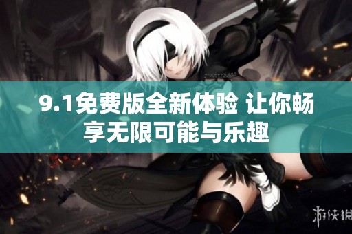 9.1免费版全新体验 让你畅享无限可能与乐趣