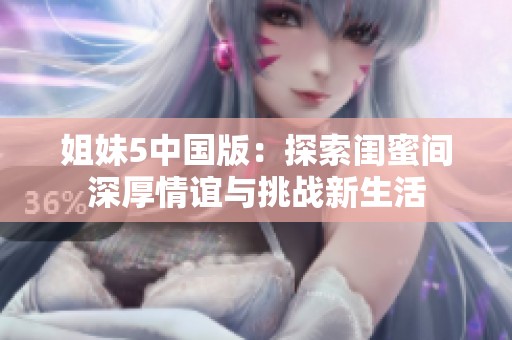 姐妹5中国版：探索闺蜜间深厚情谊与挑战新生活