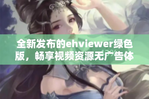 全新发布的ehviewer绿色版，畅享视频资源无广告体验
