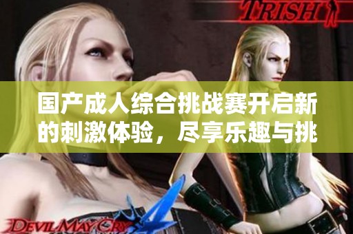 国产成人综合挑战赛开启新的刺激体验，尽享乐趣与挑战