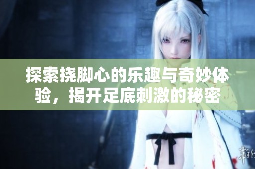 探索挠脚心的乐趣与奇妙体验，揭开足底刺激的秘密
