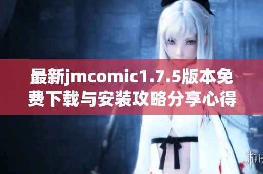 最新jmcomic1.7.5版本免费下载与安装攻略分享心得