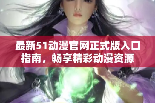 最新51动漫官网正式版入口指南，畅享精彩动漫资源