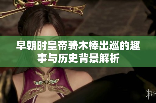 早朝时皇帝骑木棒出巡的趣事与历史背景解析