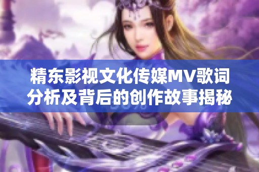 精东影视文化传媒MV歌词分析及背后的创作故事揭秘