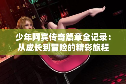 少年阿宾传奇篇章全记录：从成长到冒险的精彩旅程