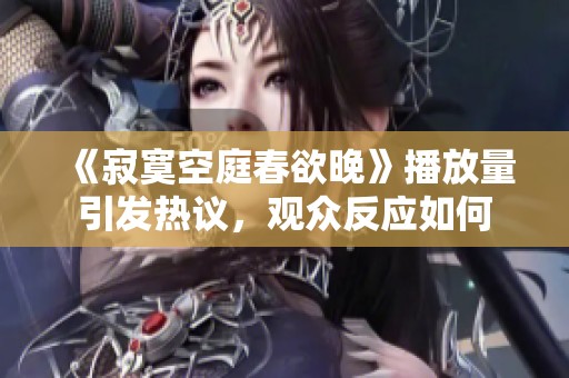 《寂寞空庭春欲晚》播放量引发热议，观众反应如何