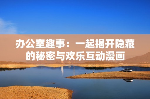 办公室趣事：一起揭开隐藏的秘密与欢乐互动漫画