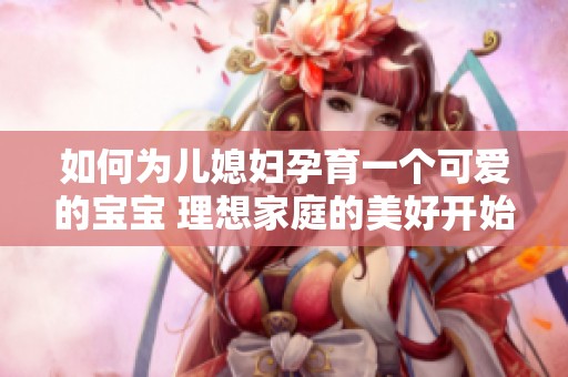 如何为儿媳妇孕育一个可爱的宝宝 理想家庭的美好开始