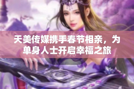 天美传媒携手春节相亲，为单身人士开启幸福之旅