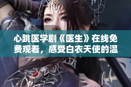 心跳医学剧《医生》在线免费观看，感受白衣天使的温暖与坚持
