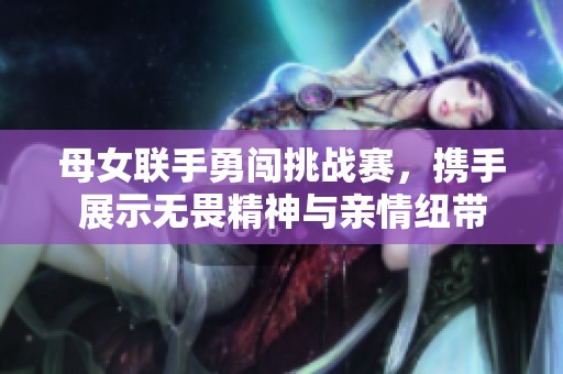 母女联手勇闯挑战赛，携手展示无畏精神与亲情纽带