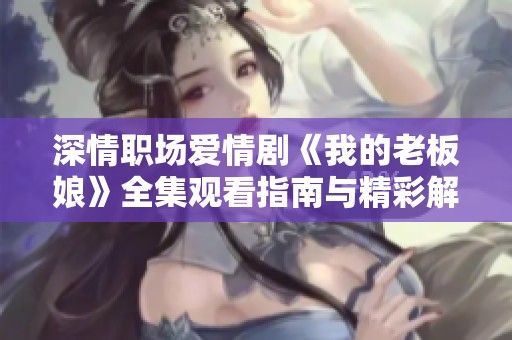 深情职场爱情剧《我的老板娘》全集观看指南与精彩解读