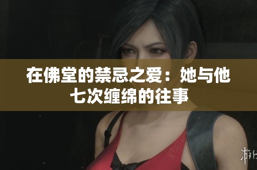 在佛堂的禁忌之爱：她与他七次缠绵的往事