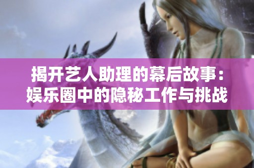 揭开艺人助理的幕后故事：娱乐圈中的隐秘工作与挑战