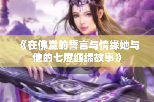 《在佛堂的誓言与情缘她与他的七度缠绵故事》