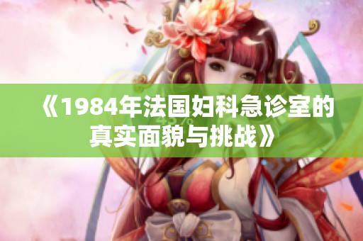 《1984年法国妇科急诊室的真实面貌与挑战》