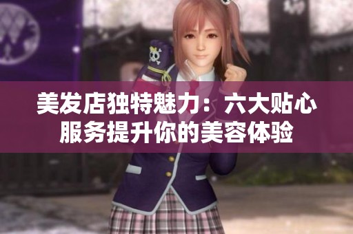 美发店独特魅力：六大贴心服务提升你的美容体验