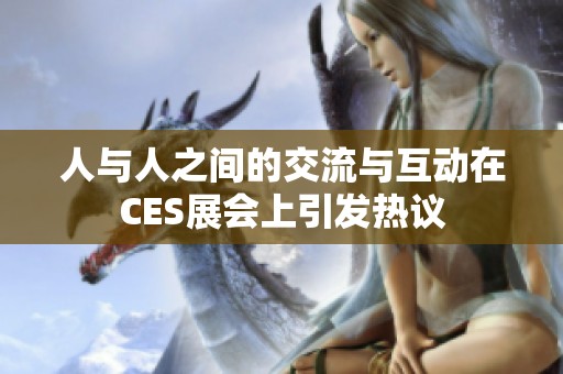 人与人之间的交流与互动在CES展会上引发热议