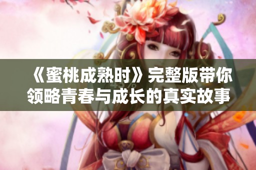 《蜜桃成熟时》完整版带你领略青春与成长的真实故事