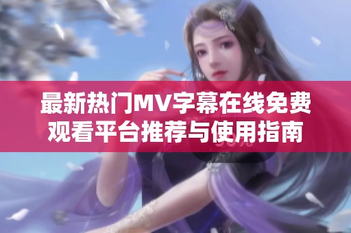最新热门MV字幕在线免费观看平台推荐与使用指南