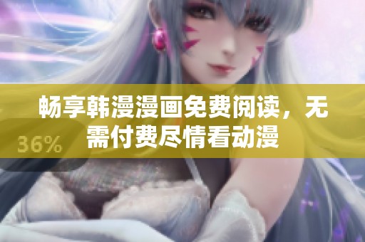 畅享韩漫漫画免费阅读，无需付费尽情看动漫