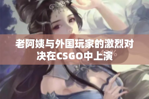 老阿姨与外国玩家的激烈对决在CSGO中上演