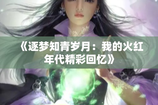 《逐梦知青岁月：我的火红年代精彩回忆》
