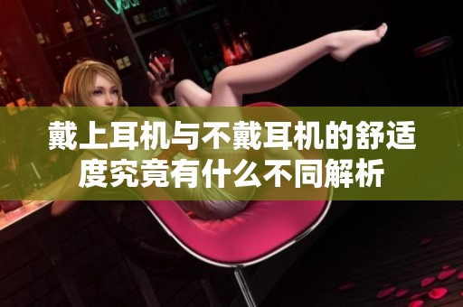 戴上耳机与不戴耳机的舒适度究竟有什么不同解析