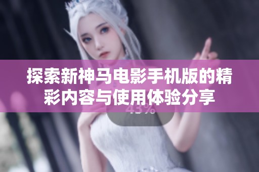 探索新神马电影手机版的精彩内容与使用体验分享
