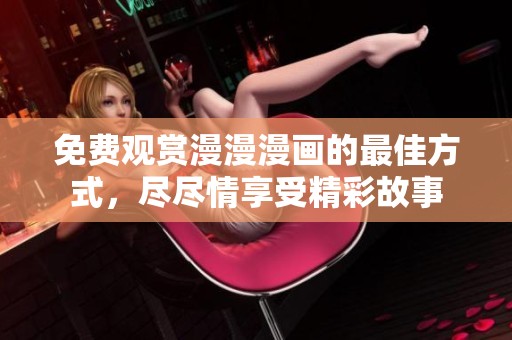 免费观赏漫漫漫画的最佳方式，尽尽情享受精彩故事