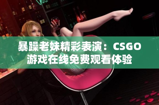 暴躁老妹精彩表演：CSGO游戏在线免费观看体验