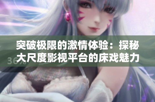 突破极限的激情体验：探秘大尺度影视平台的床戏魅力