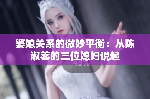 婆媳关系的微妙平衡：从陈淑蓉的三位媳妇说起