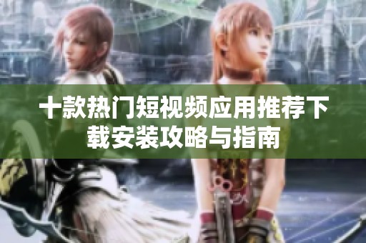 十款热门短视频应用推荐下载安装攻略与指南