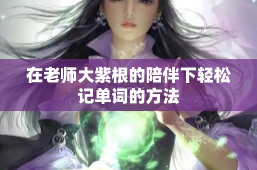 在老师大紫根的陪伴下轻松记单词的方法